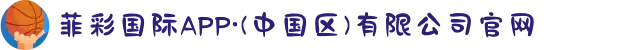 菲彩国际APP·(中国区)有限公司官网